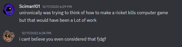 Continuing the discord conversation, me telling Torcado I was genuinely trying to come up with a way to make a game about him shooting his laptop.